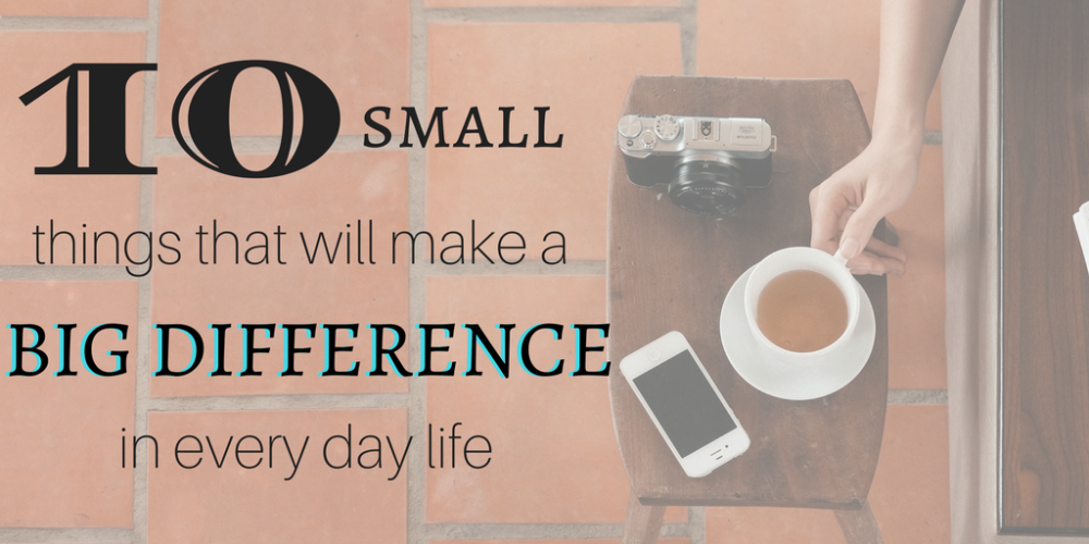 10 small things that will make a big difference in every day life